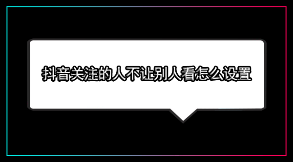 抖音关注的人不让别人看怎么设置